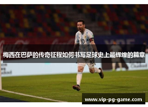 梅西在巴萨的传奇征程如何书写足球史上最辉煌的篇章 梅西在巴萨的传奇征程如何书写足球史上最辉煌的篇章