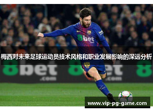 梅西对未来足球运动员技术风格和职业发展影响的深远分析 梅西对未来足球运动员技术风格和职业发展影响的深远分析