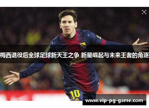 梅西退役后全球足球新天王之争 新星崛起与未来王者的角逐 梅西退役后全球足球新天王之争 新星崛起与未来王者的角逐