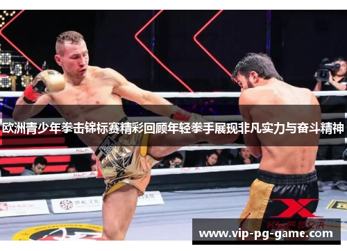 欧洲青少年拳击锦标赛精彩回顾年轻拳手展现非凡实力与奋斗精神 欧洲青少年拳击锦标赛精彩回顾年轻拳手展现非凡实力与奋斗精神