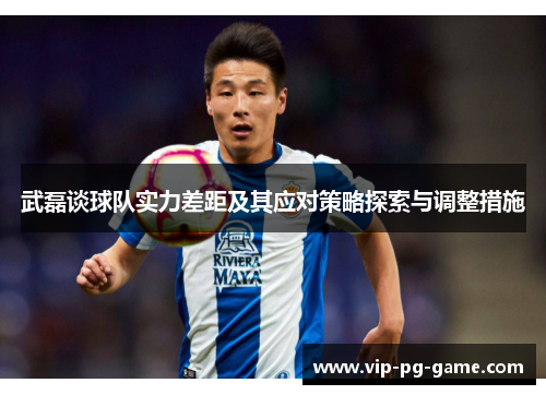 武磊谈球队实力差距及其应对策略探索与调整措施 武磊谈球队实力差距及其应对策略探索与调整措施