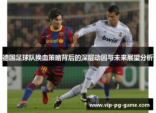 德国足球队换血策略背后的深层动因与未来展望分析 德国足球队换血策略背后的深层动因与未来展望分析