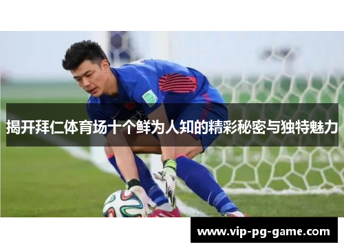 揭开拜仁体育场十个鲜为人知的精彩秘密与独特魅力