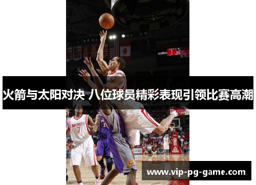 火箭与太阳对决 八位球员精彩表现引领比赛高潮 火箭与太阳对决 八位球员精彩表现引领比赛高潮