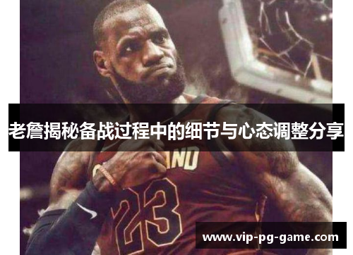老詹揭秘备战过程中的细节与心态调整分享 老詹揭秘备战过程中的细节与心态调整分享