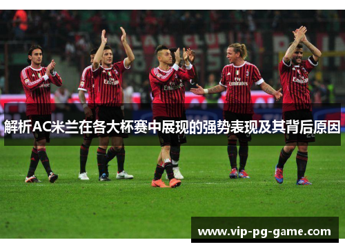 解析AC米兰在各大杯赛中展现的强势表现及其背后原因