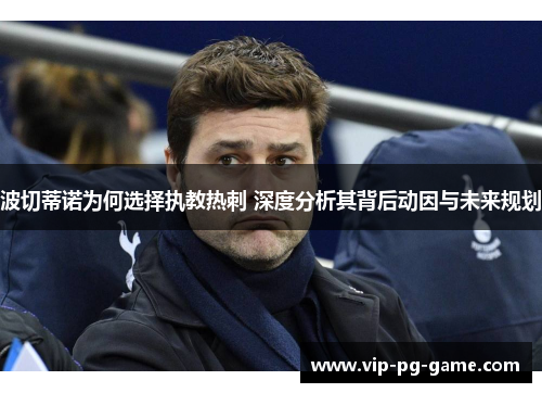 波切蒂诺为何选择执教热刺 深度分析其背后动因与未来规划 波切蒂诺为何选择执教热刺 深度分析其背后动因与未来规划