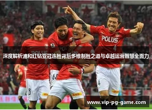 深度解析浦和红钻亚冠连胜背后多维制胜之道与卓越运营智慧全面力 深度解析浦和红钻亚冠连胜背后多维制胜之道与卓越运营智慧全面力