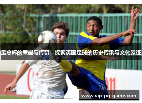 足总杯的荣耀与传奇:探索英国足球的历史传承与文化象征 足总杯的荣耀与传奇:探索英国足球的历史传承与文化象征