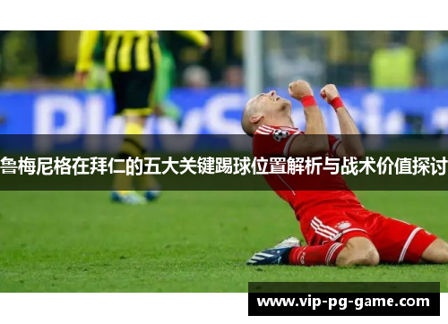 鲁梅尼格在拜仁的五大关键踢球位置解析与战术价值探讨