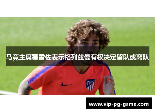 马竞主席塞雷佐表示格列兹曼有权决定留队或离队 马竞主席塞雷佐表示格列兹曼有权决定留队或离队