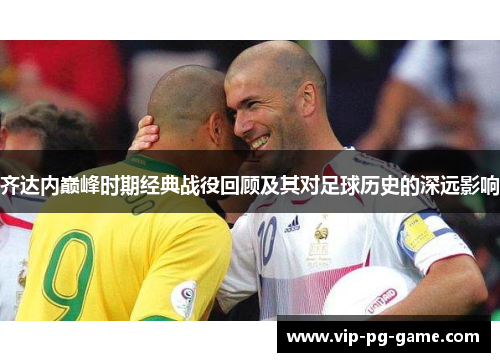 齐达内巅峰时期经典战役回顾及其对足球历史的深远影响