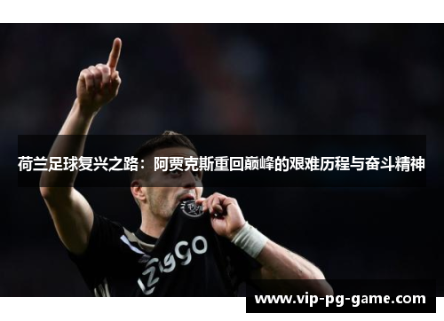 荷兰足球复兴之路:阿贾克斯重回巅峰的艰难历程与奋斗精神 荷兰足球复兴之路:阿贾克斯重回巅峰的艰难历程与奋斗精神