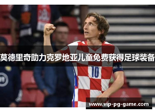 莫德里奇助力克罗地亚儿童免费获得足球装备 莫德里奇助力克罗地亚儿童免费获得足球装备