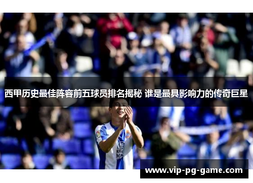 西甲历史最佳阵容前五球员排名揭秘 谁是最具影响力的传奇巨星 西甲历史最佳阵容前五球员排名揭秘 谁是最具影响力的传奇巨星
