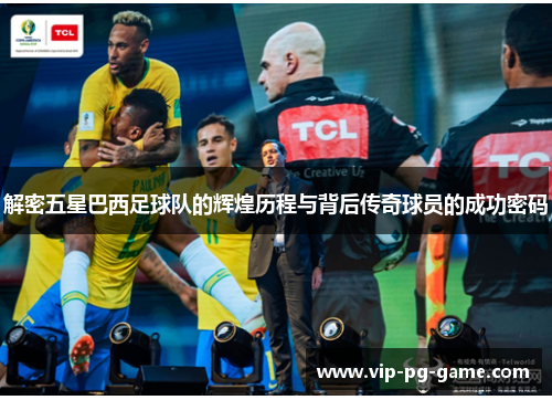 解密五星巴西足球队的辉煌历程与背后传奇球员的成功密码 解密五星巴西足球队的辉煌历程与背后传奇球员的成功密码