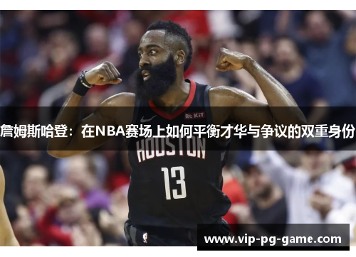 詹姆斯哈登:在NBA赛场上如何平衡才华与争议的双重身份 詹姆斯哈登:在NBA赛场上如何平衡才华与争议的双重身份