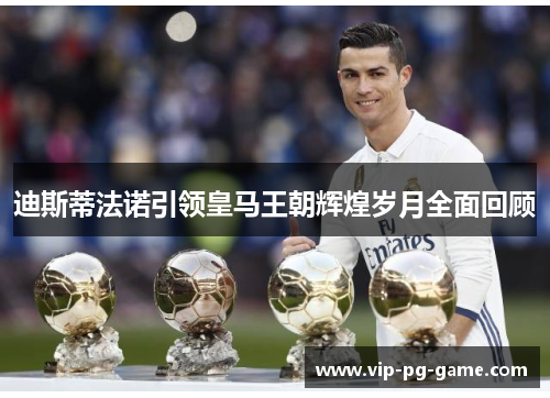 迪斯蒂法诺引领皇马王朝辉煌岁月全面回顾 迪斯蒂法诺引领皇马王朝辉煌岁月全面回顾
