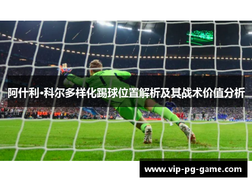 阿什利·科尔多样化踢球位置解析及其战术价值分析 阿什利·科尔多样化踢球位置解析及其战术价值分析