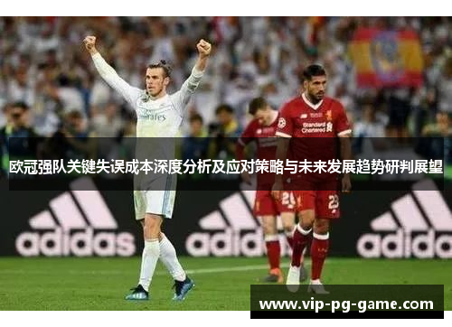 欧冠强队关键失误成本深度分析及应对策略与未来发展趋势研判展望 欧冠强队关键失误成本深度分析及应对策略与未来发展趋势研判展望