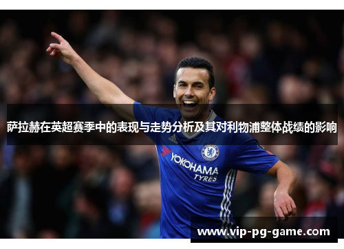 萨拉赫在英超赛季中的表现与走势分析及其对利物浦整体战绩的影响 萨拉赫在英超赛季中的表现与走势分析及其对利物浦整体战绩的影响