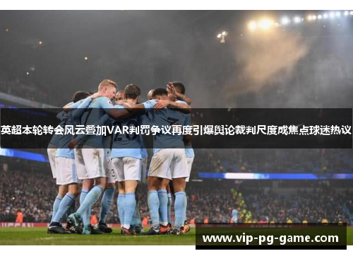 英超本轮转会风云叠加VAR判罚争议再度引爆舆论裁判尺度成焦点球迷热议 英超本轮转会风云叠加VAR判罚争议再度引爆舆论裁判尺度成焦点球迷热议