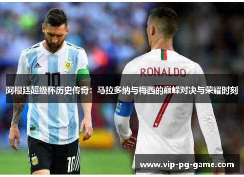 阿根廷超级杯历史传奇：马拉多纳与梅西的巅峰对决与荣耀时刻