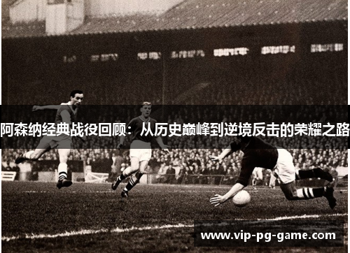 阿森纳经典战役回顾:从历史巅峰到逆境反击的荣耀之路 阿森纳经典战役回顾:从历史巅峰到逆境反击的荣耀之路
