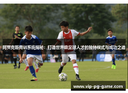 阿贾克斯青训系统揭秘:打造世界级足球人才的独特模式与成功之道 阿贾克斯青训系统揭秘:打造世界级足球人才的独特模式与成功之道