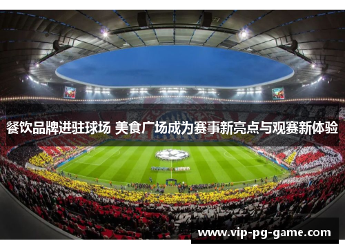 餐饮品牌进驻球场 美食广场成为赛事新亮点与观赛新体验 餐饮品牌进驻球场 美食广场成为赛事新亮点与观赛新体验
