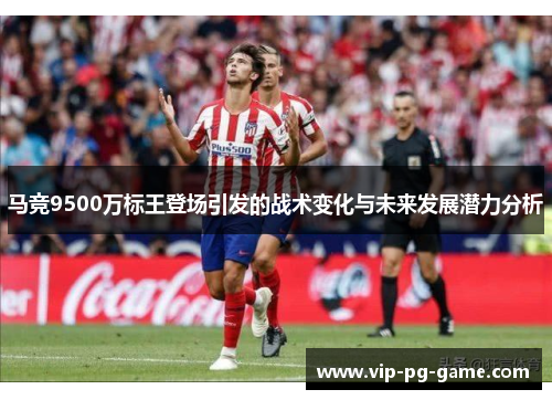 马竞9500万标王登场引发的战术变化与未来发展潜力分析