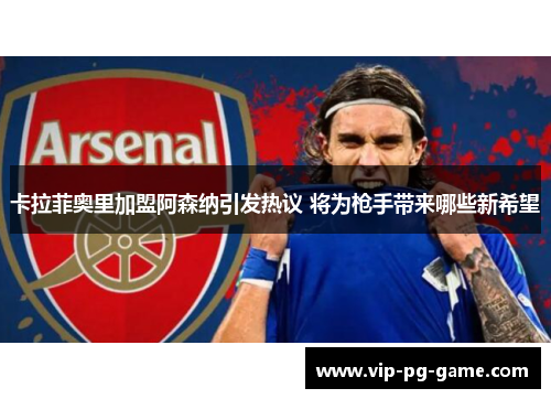 卡拉菲奥里加盟阿森纳引发热议 将为枪手带来哪些新希望 卡拉菲奥里加盟阿森纳引发热议 将为枪手带来哪些新希望