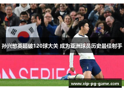 孙兴慜英超破120球大关 成为亚洲球员历史最佳射手 孙兴慜英超破120球大关 成为亚洲球员历史最佳射手